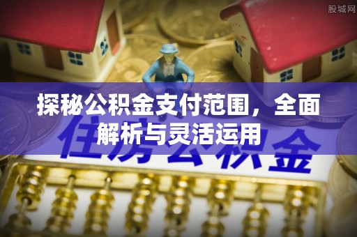 长沙探秘公积金支付范围，全面解析与灵活运用