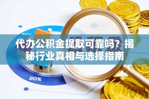 长沙代办公积金提取可靠吗？揭秘行业真相与选择指南