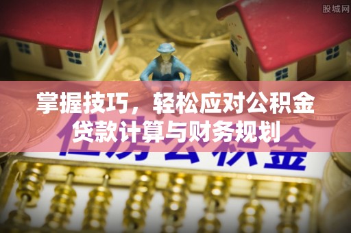长沙掌握技巧，轻松应对公积金贷款计算与财务规划