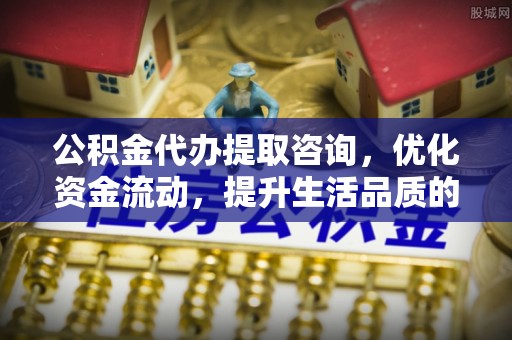 长沙公积金代办提取咨询，优化资金流动，提升生活品质的明智选择