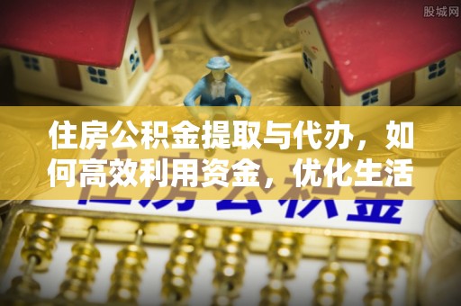 长沙住房公积金提取与代办，如何高效利用资金，优化生活品质