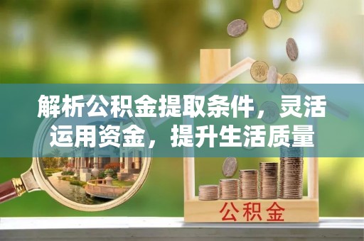 长沙解析公积金提取条件，灵活运用资金，提升生活质量