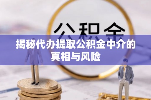 长沙揭秘代办提取公积金中介的真相与风险