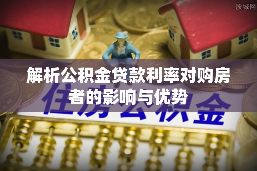 长沙解析公积金贷款利率对购房者的影响与优势