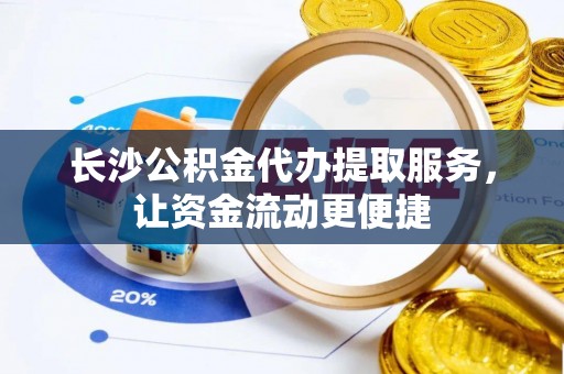 长沙公积金代办提取服务，让资金流动更便捷
