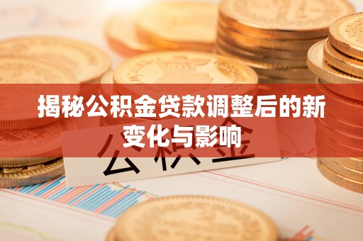 长沙揭秘公积金贷款调整后的新变化与影响
