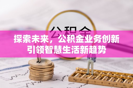 长沙探索未来，公积金业务创新引领智慧生活新趋势