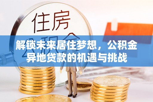 长沙解锁未来居住梦想，公积金异地贷款的机遇与挑战