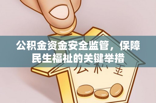 长沙公积金资金安全监管，保障民生福祉的关键举措