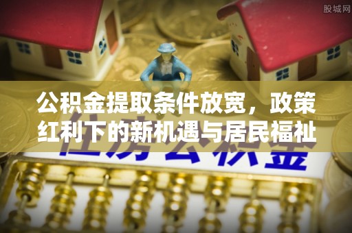长沙公积金提取条件放宽，政策红利下的新机遇与居民福祉提升