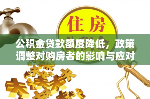 长沙公积金贷款额度降低，政策调整对购房者的影响与应对策略