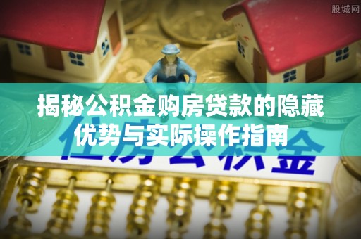 长沙揭秘公积金购房贷款的隐藏优势与实际操作指南