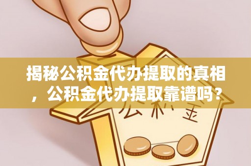 长沙揭秘公积金代办提取的真相，公积金代办提取靠谱吗？你需要知道这些关键点