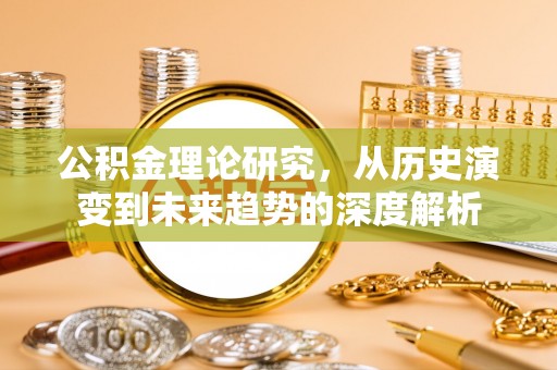 长沙公积金理论研究，从历史演变到未来趋势的深度解析
