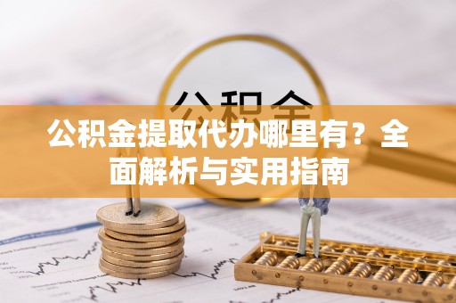 长沙公积金提取代办哪里有？全面解析与实用指南