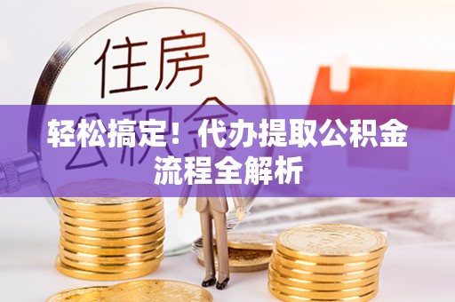 长沙轻松搞定！代办提取公积金流程全解析