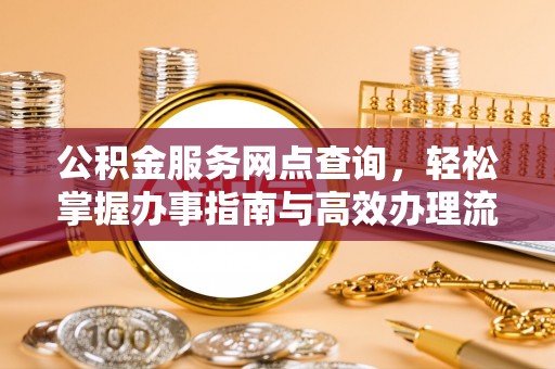 长沙公积金服务网点查询，轻松掌握办事指南与高效办理流程