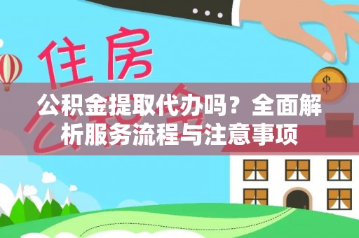 长沙公积金提取代办吗？全面解析服务流程与注意事项