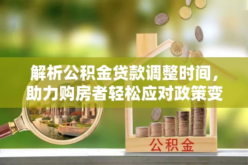 长沙解析公积金贷款调整时间，助力购房者轻松应对政策变化
