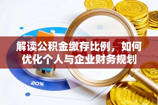 长沙解读公积金缴存比例，如何优化个人与企业财务规划