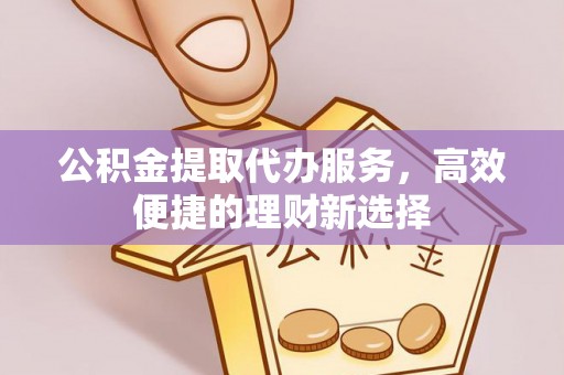 长沙公积金提取代办服务，高效便捷的理财新选择