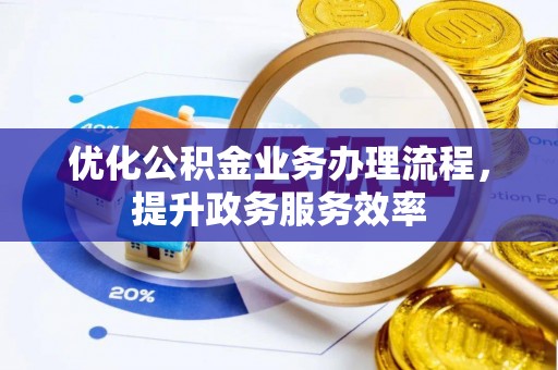 长沙优化公积金业务办理流程，提升政务服务效率
