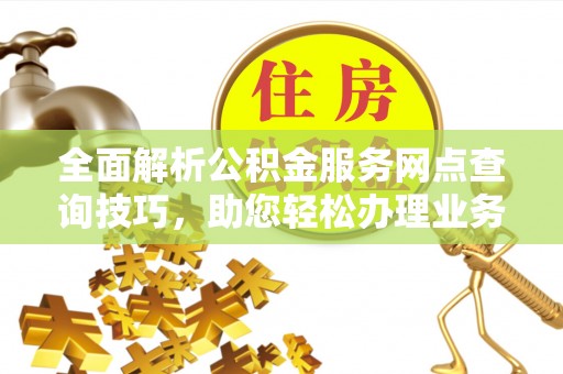 长沙全面解析公积金服务网点查询技巧，助您轻松办理业务