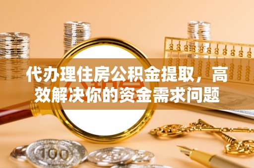 长沙代办理住房公积金提取，高效解决你的资金需求问题