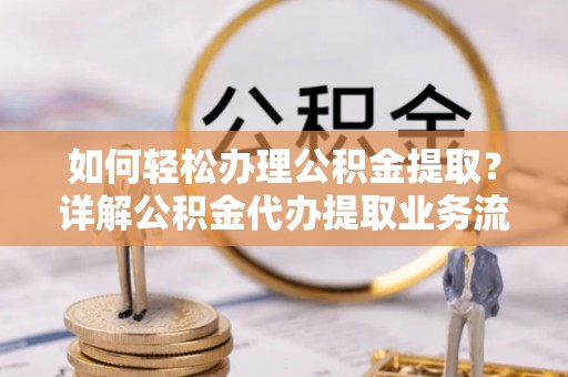 长沙如何轻松办理公积金提取？详解公积金代办提取业务流程与优势