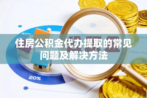 长沙住房公积金代办提取的常见问题及解决方法