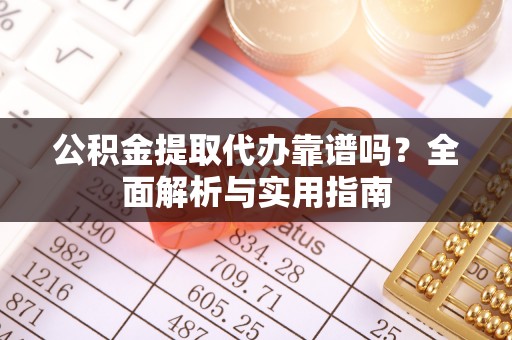 长沙公积金提取代办靠谱吗？全面解析与实用指南