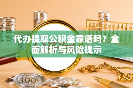 长沙代办提取公积金靠谱吗？全面解析与风险提示