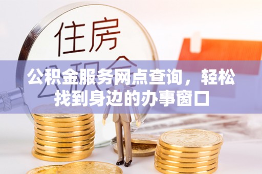 长沙公积金服务网点查询，轻松找到身边的办事窗口